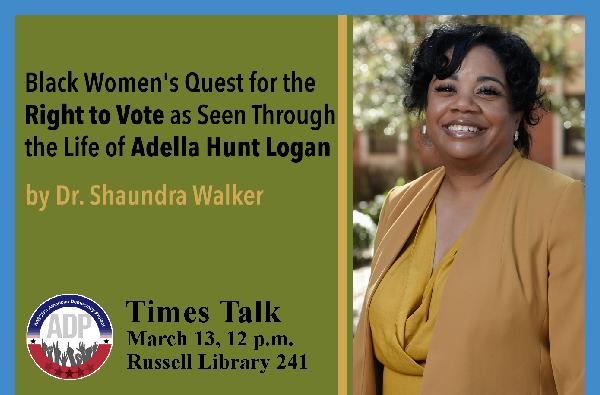 Times Talk Wednesday, March 13, 12-12:50 p.m. Library 241 with Dr. Shaundra Walker on "Black Women's Quest for the Right to Vote as Seen Through the Life of Adella Hunt Logan" 