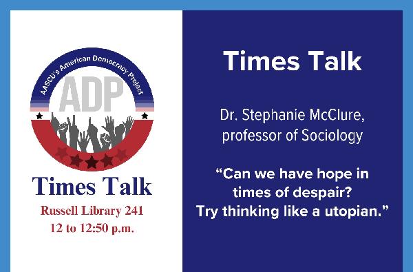 Times Talk Wednesday, Feb. 12, noon-12:50 p.m. in room 241, Russell Library with Dr. Stephanie McClure on “Can we have hope in times of despair? Try thinking like a utopian” 
